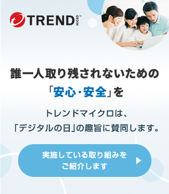 2022年デジタルの日 JAPAN DIGITAL DAYS 2022 ふれよう！ # デジタルのチカラ　誰一人取り残されないための「安心・安全」を　トレンドマイクロは、「デジタルの日」の趣旨に賛同します。　実施している取り組みをご紹介します▶